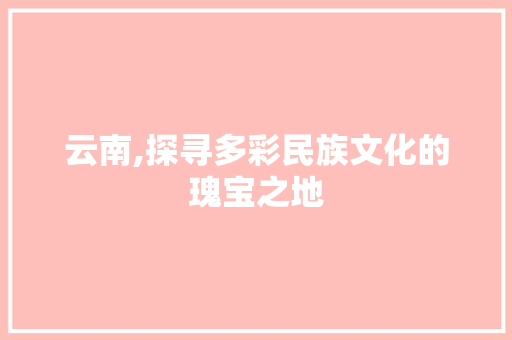 云南,探寻多彩民族文化的瑰宝之地
