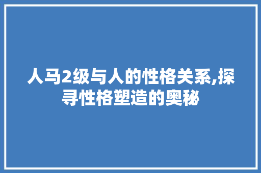 人马2级与人的性格关系,探寻性格塑造的奥秘