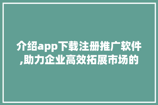 介绍app下载注册推广软件,助力企业高效拓展市场的秘密武器