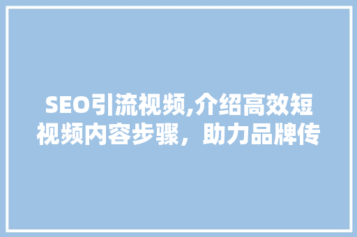 SEO引流视频,介绍高效短视频内容步骤，助力品牌传播新境界