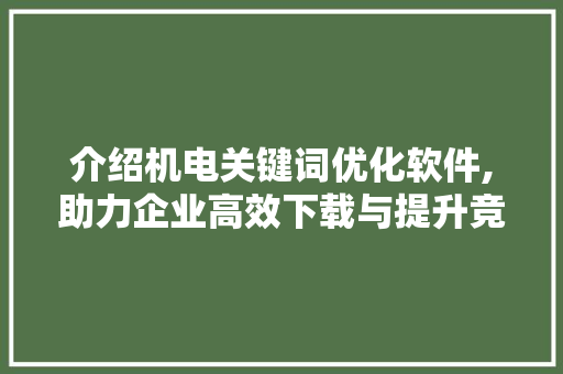 介绍机电关键词优化软件,助力企业高效下载与提升竞争力