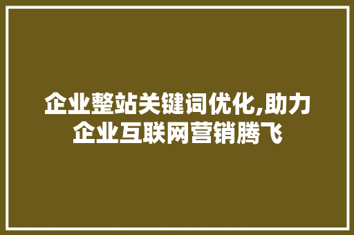 企业整站关键词优化,助力企业互联网营销腾飞