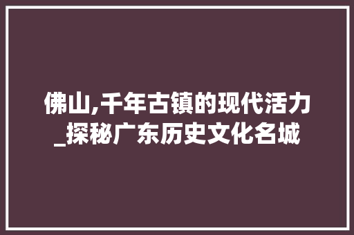 佛山,千年古镇的现代活力_探秘广东历史文化名城
