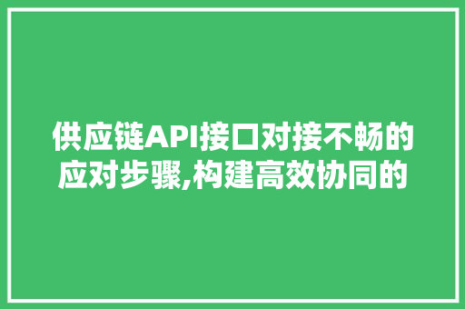 供应链API接口对接不畅的应对步骤,构建高效协同的供应链体系