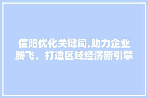 信阳优化关键词,助力企业腾飞，打造区域经济新引擎