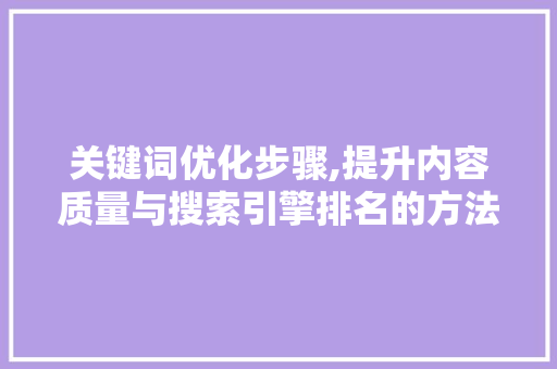 关键词优化步骤,提升内容质量与搜索引擎排名的方法