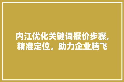 内江优化关键词报价步骤,精准定位，助力企业腾飞