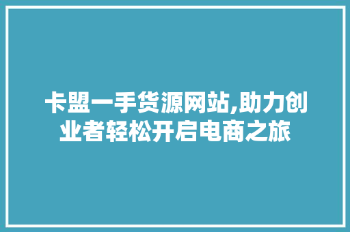 卡盟一手货源网站,助力创业者轻松开启电商之旅