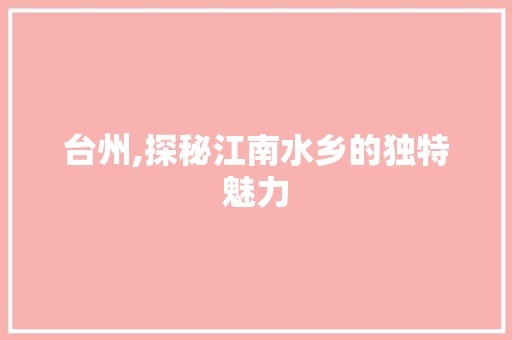 台州,探秘江南水乡的独特魅力