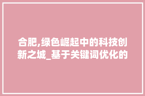 合肥,绿色崛起中的科技创新之城_基于关键词优化的详细分析