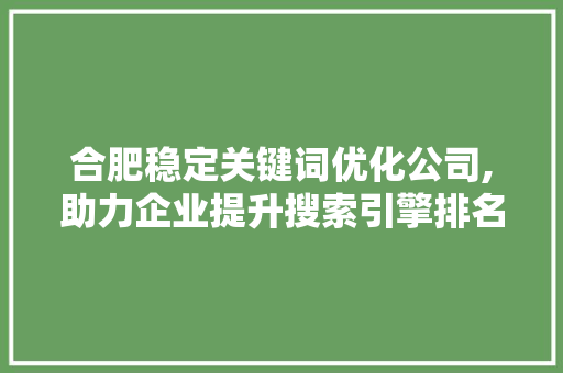 合肥稳定关键词优化公司,助力企业提升搜索引擎排名的方法