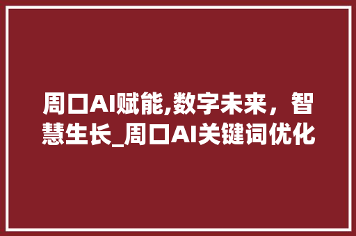 周口AI赋能,数字未来，智慧生长_周口AI关键词优化推广分析