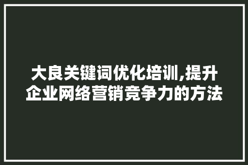 大良关键词优化培训,提升企业网络营销竞争力的方法