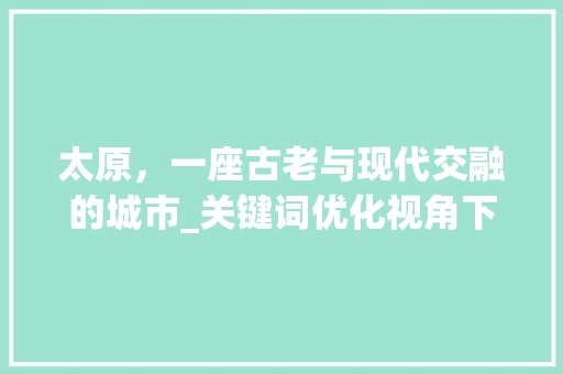 太原，一座古老与现代交融的城市_关键词优化视角下的太原发展探析