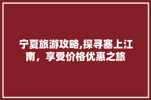 宁夏旅游攻略,探寻塞上江南，享受价格优惠之旅