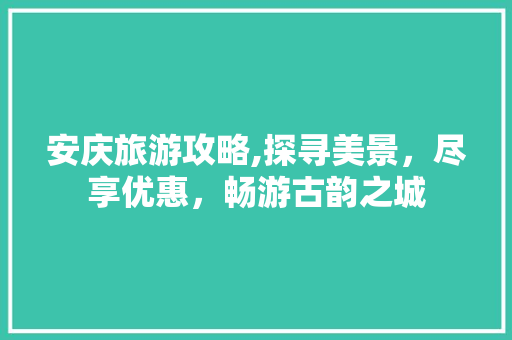 安庆旅游攻略,探寻美景，尽享优惠，畅游古韵之城