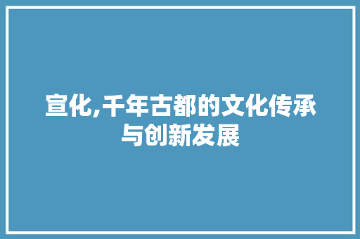 宣化,千年古都的文化传承与创新发展