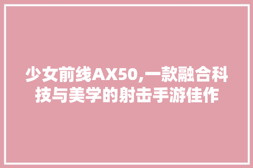 少女前线AX50,一款融合科技与美学的射击手游佳作