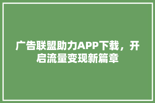 广告联盟助力APP下载，开启流量变现新篇章