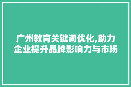 广州教育关键词优化,助力企业提升品牌影响力与市场竞争力