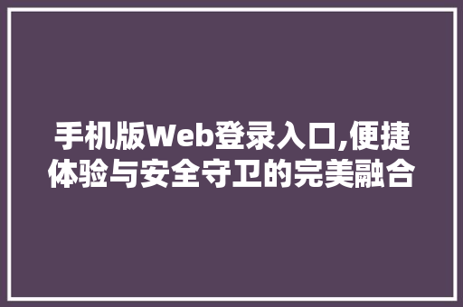 手机版Web登录入口,便捷体验与安全守卫的完美融合