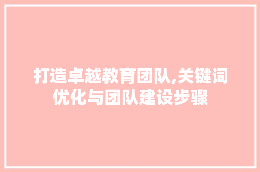 打造卓越教育团队,关键词优化与团队建设步骤