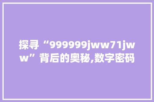 探寻“999999jww71jww”背后的奥秘,数字密码与未来科技