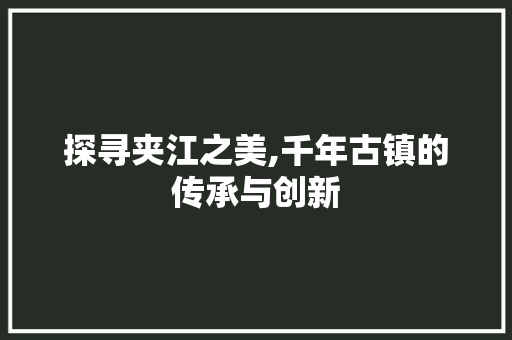 探寻夹江之美,千年古镇的传承与创新