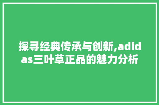 探寻经典传承与创新,adidas三叶草正品的魅力分析