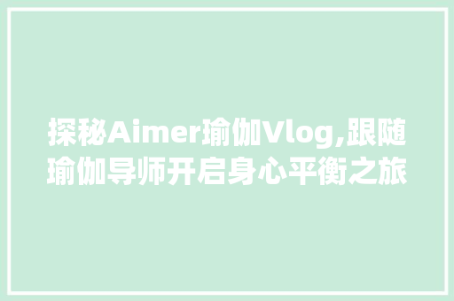 探秘Aimer瑜伽Vlog,跟随瑜伽导师开启身心平衡之旅