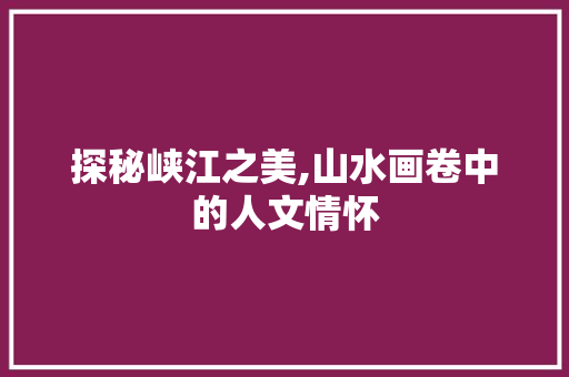 探秘峡江之美,山水画卷中的人文情怀