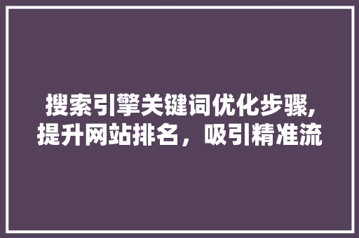 搜索引擎关键词优化步骤,提升网站排名，吸引精准流量