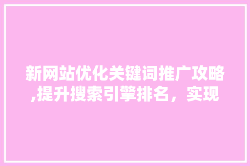 新网站优化关键词推广攻略,提升搜索引擎排名，实现品牌价值最大化