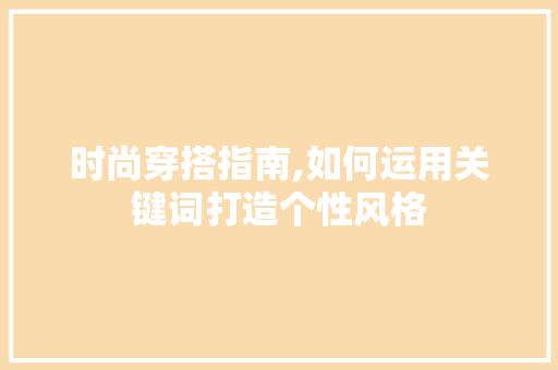 时尚穿搭指南,如何运用关键词打造个性风格