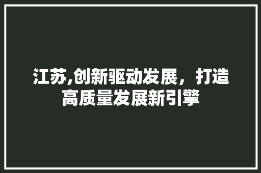 江苏,创新驱动发展，打造高质量发展新引擎