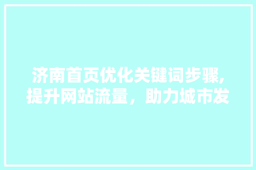 济南首页优化关键词步骤,提升网站流量，助力城市发展