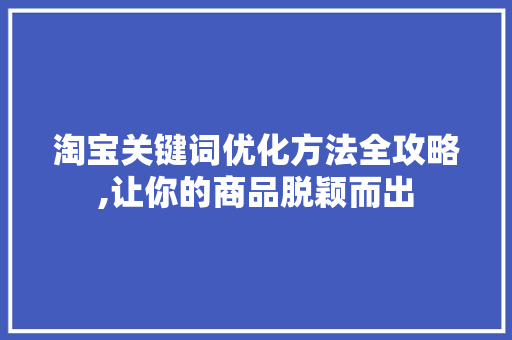 淘宝关键词优化方法全攻略,让你的商品脱颖而出