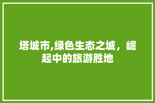 塔城市,绿色生态之城，崛起中的旅游胜地