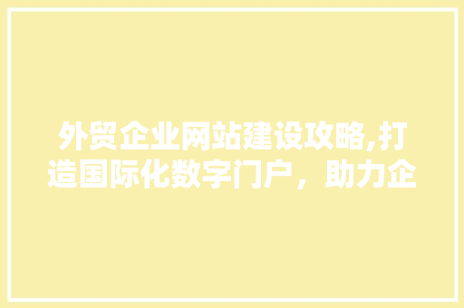 外贸企业网站建设攻略,打造国际化数字门户，助力企业扬帆出海