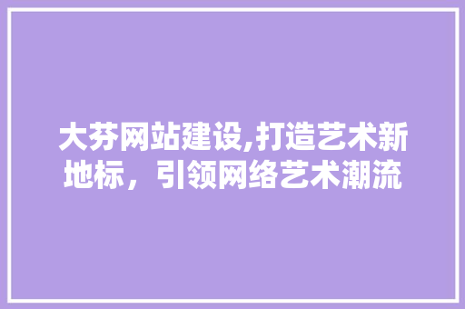 大芬网站建设,打造艺术新地标，引领网络艺术潮流