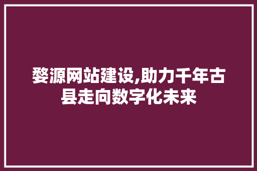 婺源网站建设,助力千年古县走向数字化未来