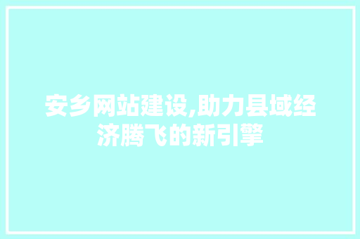 安乡网站建设,助力县域经济腾飞的新引擎