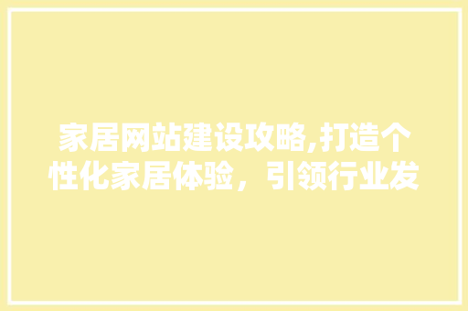 家居网站建设攻略,打造个性化家居体验，引领行业发展新潮流