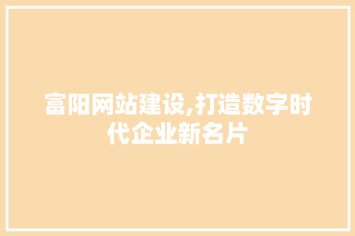 富阳网站建设,打造数字时代企业新名片