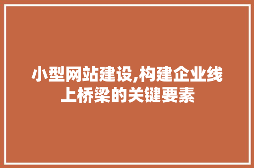 小型网站建设,构建企业线上桥梁的关键要素