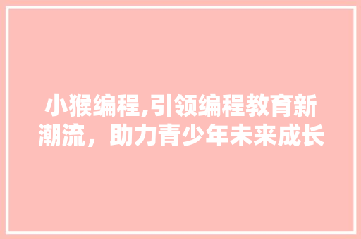 小猴编程,引领编程教育新潮流，助力青少年未来成长