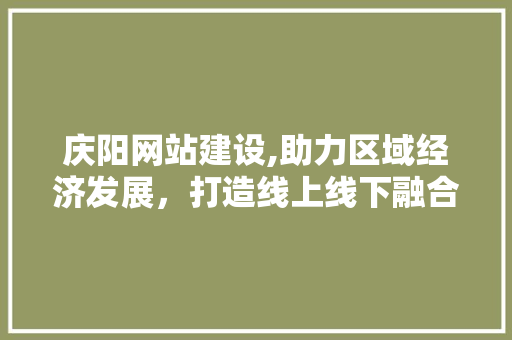 庆阳网站建设,助力区域经济发展，打造线上线下融合新格局