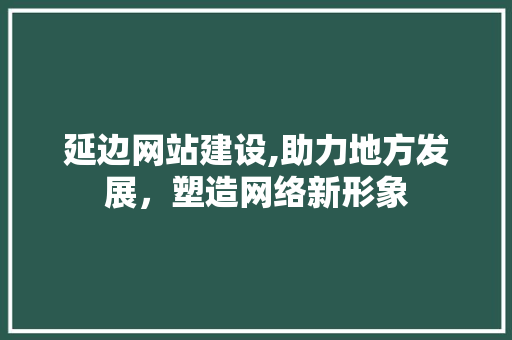 延边网站建设,助力地方发展，塑造网络新形象