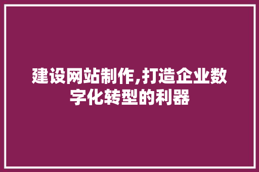 建设网站制作,打造企业数字化转型的利器