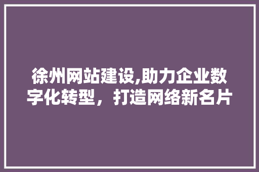 徐州网站建设,助力企业数字化转型，打造网络新名片